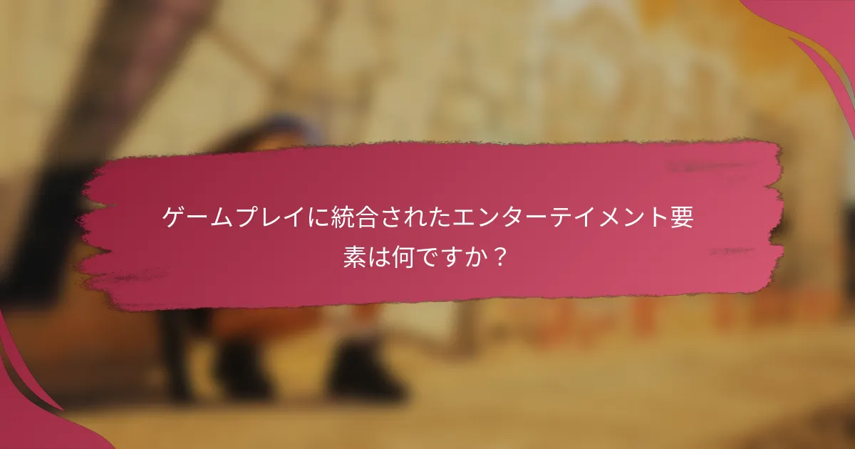 ゲームプレイに統合されたエンターテイメント要素は何ですか？