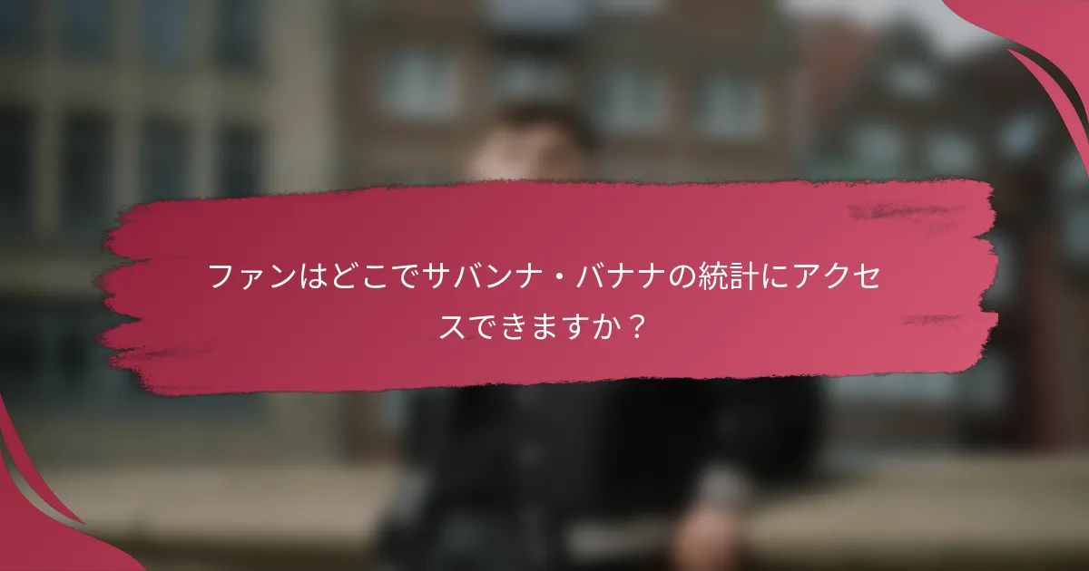 ファンはどこでサバンナ・バナナの統計にアクセスできますか？