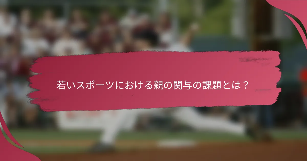 若いスポーツにおける親の関与の課題とは？