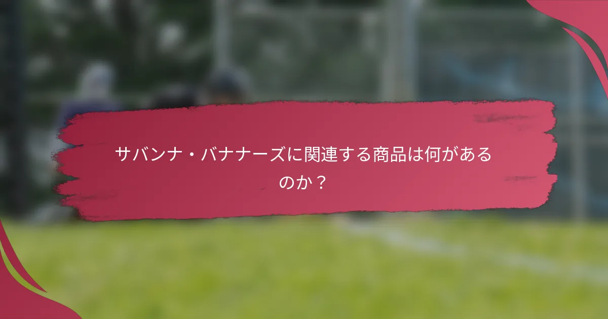 サバンナ・バナナーズに関連する商品は何があるのか？