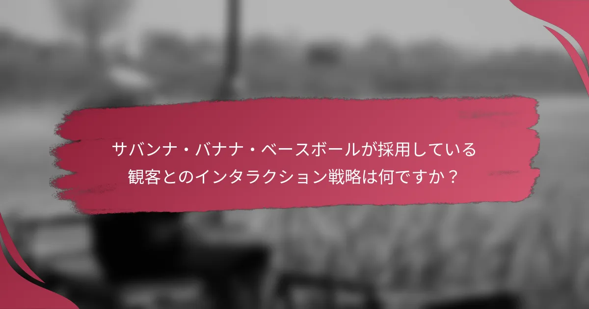 サバンナ・バナナ・ベースボールが採用している観客とのインタラクション戦略は何ですか？