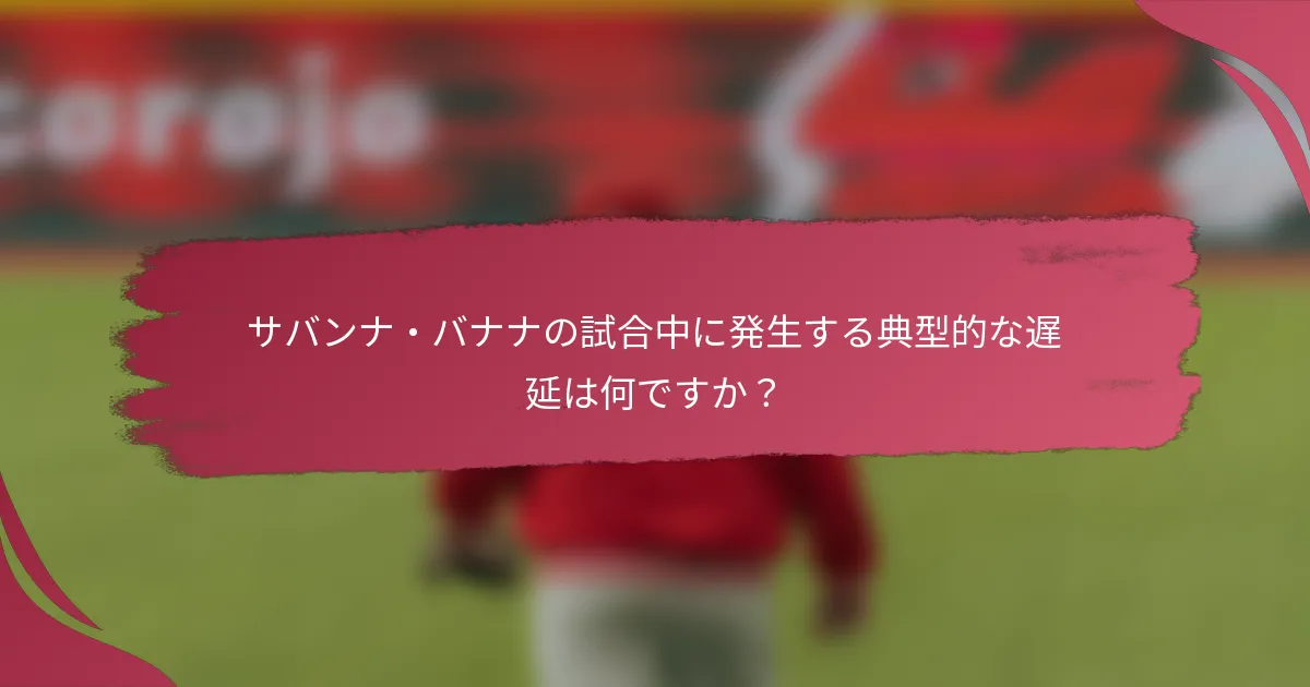 サバンナ・バナナの試合中に発生する典型的な遅延は何ですか?