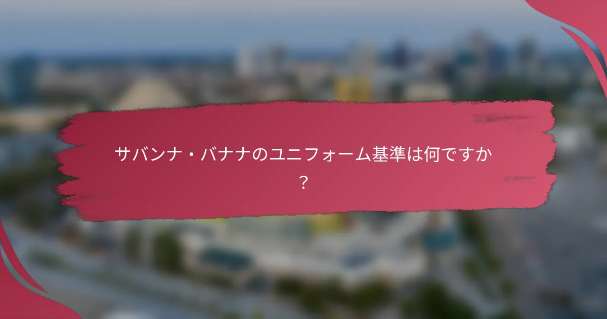 サバンナ・バナナのユニフォーム基準は何ですか？