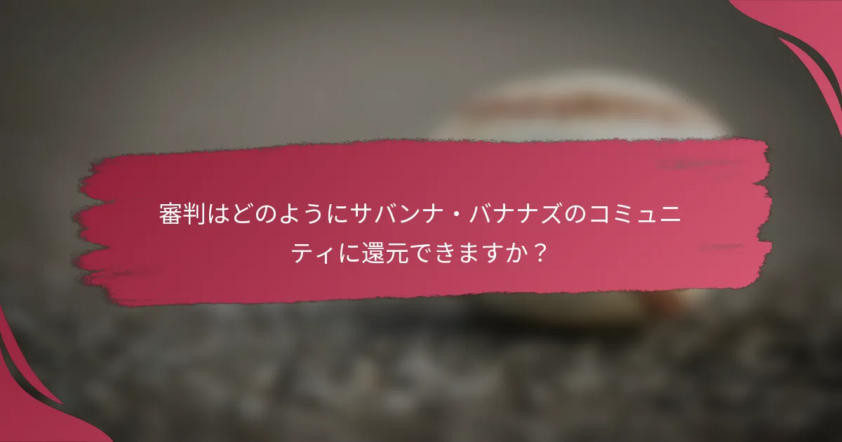 審判はどのようにサバンナ・バナナズのコミュニティに還元できますか？